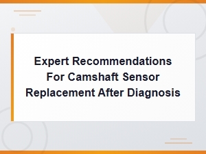 Expert Recommendations for Camshaft Sensor Replacement After Failure Diagnosis