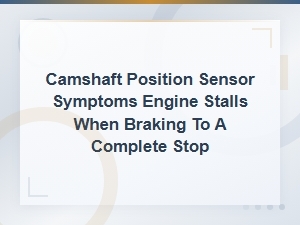 Camshaft Position Sensor Symptoms Causing Engine Stall When Braking to a Stop