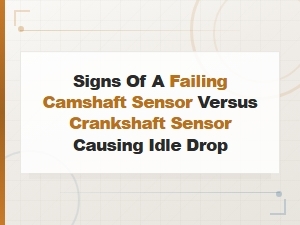 Signs of a Failing Camshaft Sensor Versus Crankshaft Sensor Causing Idle Drop